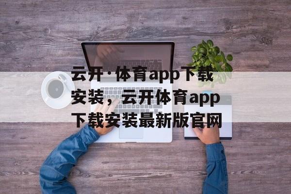 云开·体育app下载安装，云开体育app下载安装最新版官网