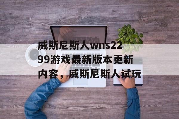 威斯尼斯人wns2299游戏最新版本更新内容，威斯尼斯人试玩