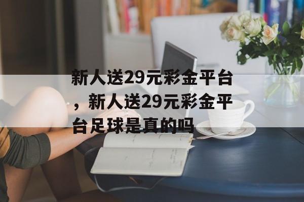 新人送29元彩金平台，新人送29元彩金平台足球是真的吗