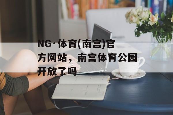 NG·体育(南宫)官方网站，南宫体育公园开放了吗