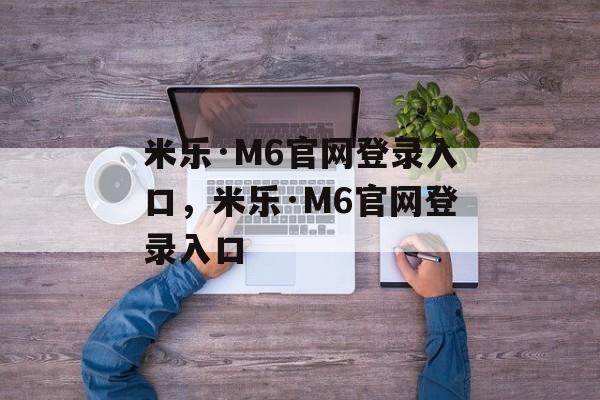 米乐·M6官网登录入口，米乐·M6官网登录入口