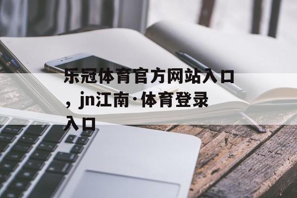 乐冠体育官方网站入口，jn江南·体育登录入口