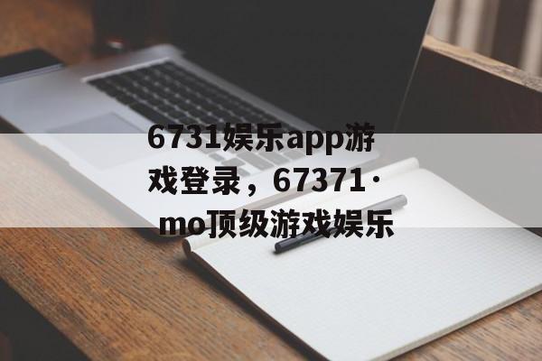 6731娱乐app游戏登录，67371· mo顶级游戏娱乐