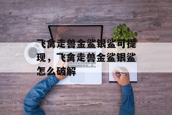 飞禽走兽金鲨银鲨可提现，飞禽走兽金鲨银鲨怎么破解