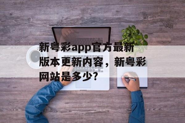 新粤彩app官方最新版本更新内容，新粤彩网站是多少?