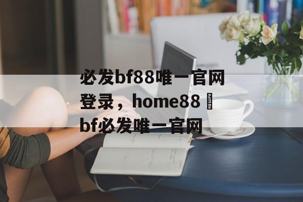 必发bf88唯一官网登录，home88–bf必发唯一官网