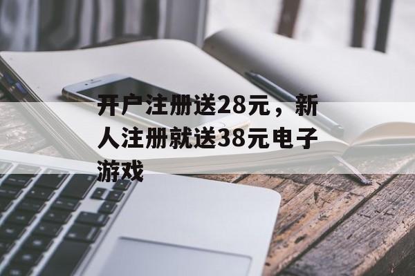 开户注册送28元，新人注册就送38元电子游戏